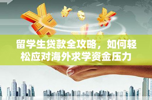 龙岗留学生贷款全攻略，如何轻松应对海外求学资金压力