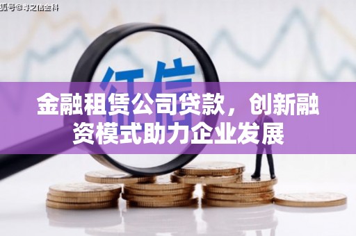 龙岗金融租赁公司贷款，创新融资模式助力企业发展