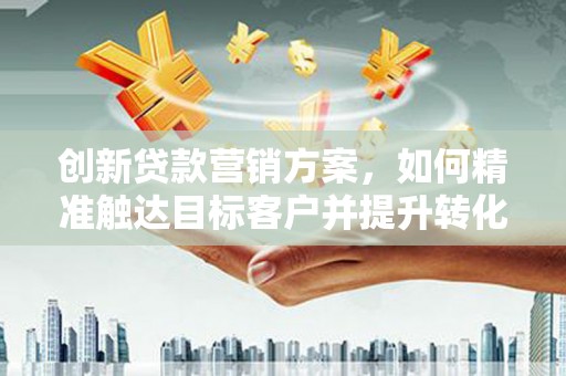 龙岗创新贷款营销方案，如何精准触达目标客户并提升转化率