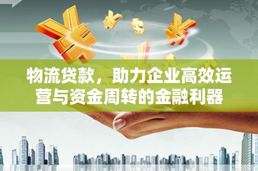 龙岗物流贷款，助力企业高效运营与资金周转的金融利器
