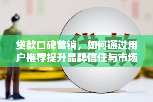 龙岗贷款口碑营销，如何通过用户推荐提升品牌信任与市场份额