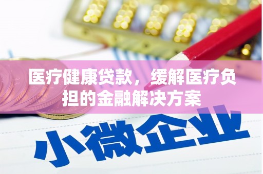 龙岗医疗健康贷款，缓解医疗负担的金融解决方案
