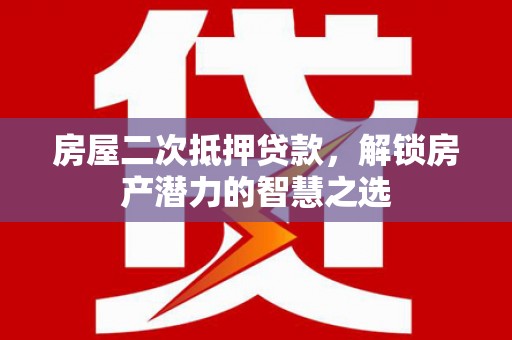 龙岗房屋二次抵押贷款，解锁房产潜力的智慧之选