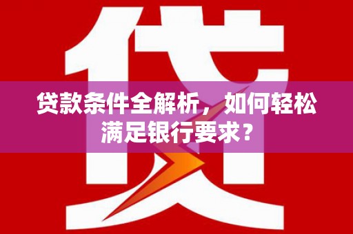 龙岗贷款条件全解析，如何轻松满足银行要求？