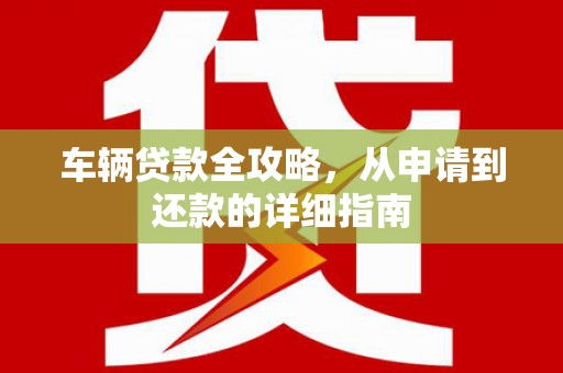 龙岗车辆贷款全攻略，从申请到还款的详细指南