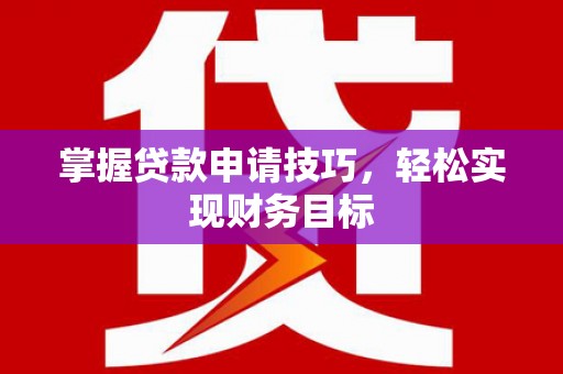 龙岗掌握贷款申请技巧，轻松实现财务目标