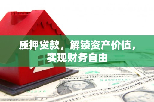 龙岗质押贷款，解锁资产价值，实现财务自由