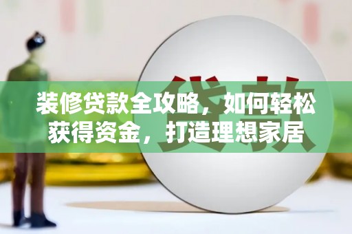 龙岗装修贷款全攻略，如何轻松获得资金，打造理想家居