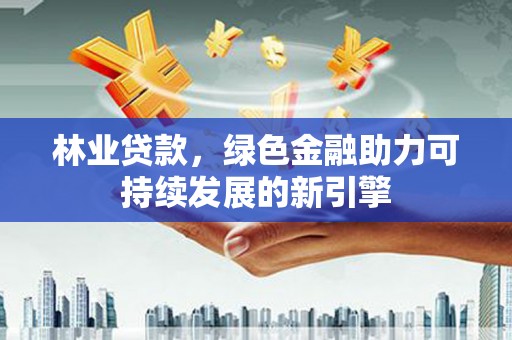 龙岗林业贷款，绿色金融助力可持续发展的新引擎