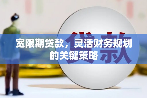 龙岗宽限期贷款，灵活财务规划的关键策略
