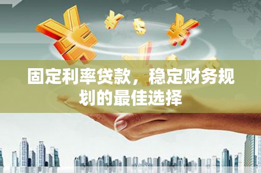 龙岗固定利率贷款，稳定财务规划的最佳选择