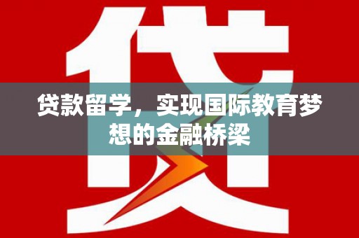 龙岗贷款留学，实现国际教育梦想的金融桥梁