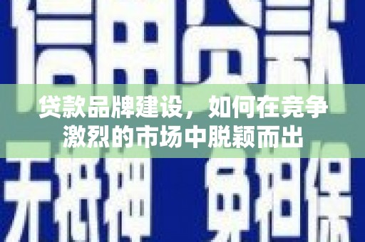 龙岗贷款品牌建设，如何在竞争激烈的市场中脱颖而出