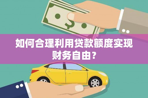 龙岗如何合理利用贷款额度实现财务自由？