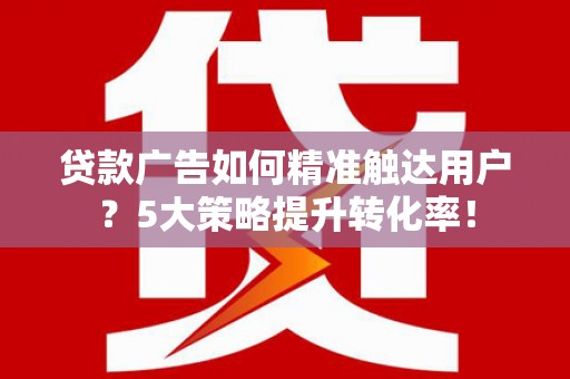 龙岗贷款广告如何精准触达用户？5大策略提升转化率！