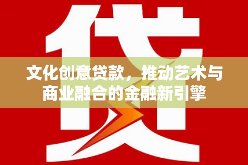 龙岗文化创意贷款，推动艺术与商业融合的金融新引擎