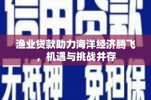 龙岗渔业贷款助力海洋经济腾飞，机遇与挑战并存