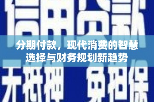龙岗分期付款，现代消费的智慧选择与财务规划新趋势