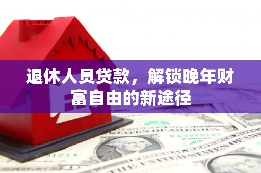 龙岗退休人员贷款，解锁晚年财富自由的新途径