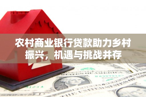龙岗农村商业银行贷款助力乡村振兴，机遇与挑战并存