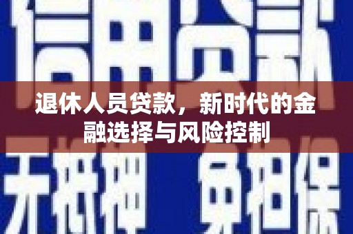 龙岗退休人员贷款，新时代的金融选择与风险控制