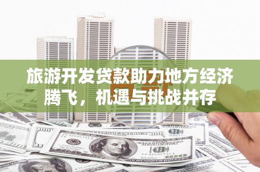 龙岗旅游开发贷款助力地方经济腾飞，机遇与挑战并存