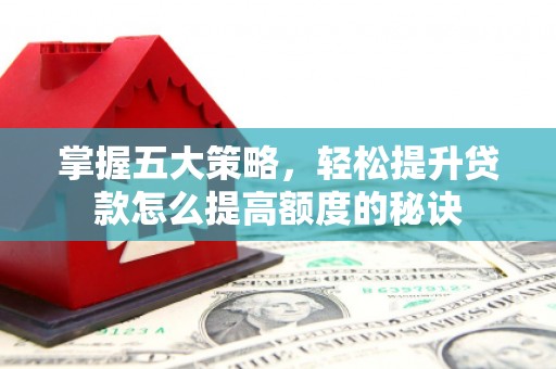 龙岗掌握五大策略，轻松提升贷款怎么提高额度的秘诀