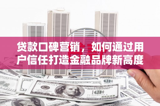 龙岗贷款口碑营销，如何通过用户信任打造金融品牌新高度