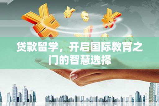 龙岗贷款留学，开启国际教育之门的智慧选择