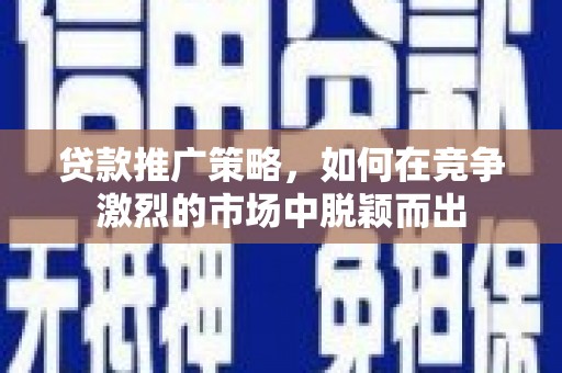 龙岗贷款推广策略，如何在竞争激烈的市场中脱颖而出