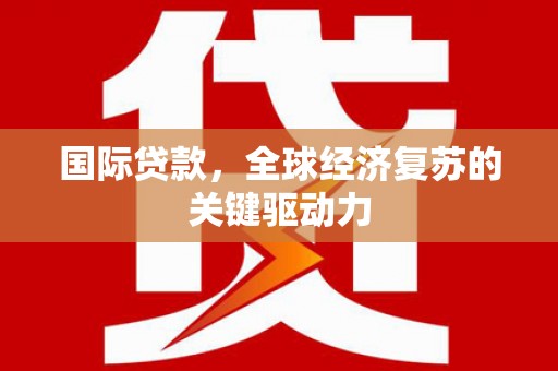 龙岗国际贷款，全球经济复苏的关键驱动力