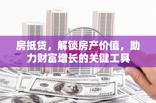 龙岗房抵贷，解锁房产价值，助力财富增长的关键工具