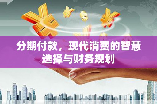 龙岗分期付款，现代消费的智慧选择与财务规划