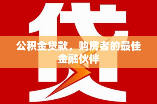 龙岗公积金贷款，购房者的最佳金融伙伴