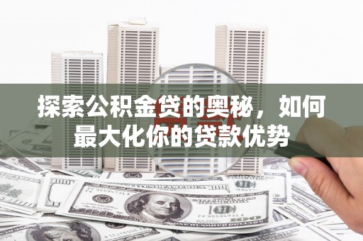 龙岗探索公积金贷的奥秘，如何最大化你的贷款优势