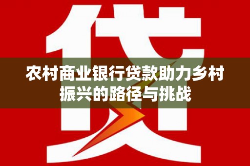 龙岗农村商业银行贷款助力乡村振兴的路径与挑战