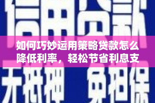 龙岗如何巧妙运用策略贷款怎么降低利率，轻松节省利息支出