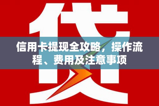龙岗信用卡提现全攻略，操作流程、费用及注意事项
