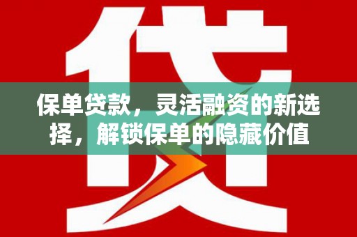龙岗保单贷款，灵活融资的新选择，解锁保单的隐藏价值
