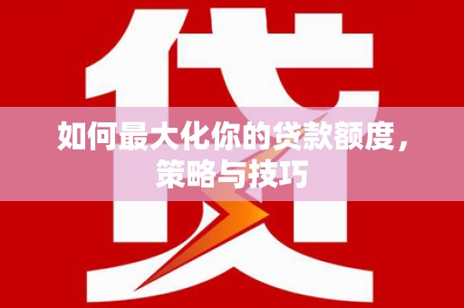 龙岗如何最大化你的贷款额度，策略与技巧