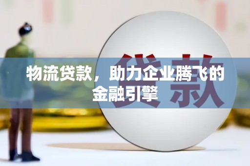 龙岗物流贷款，助力企业腾飞的金融引擎