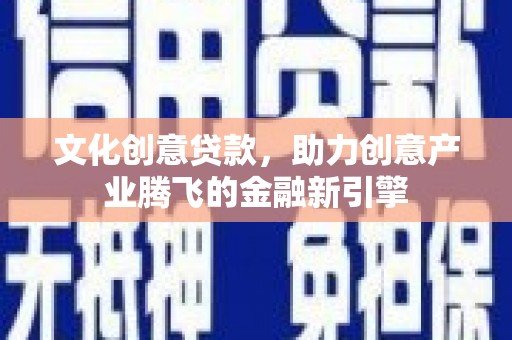 龙岗文化创意贷款，助力创意产业腾飞的金融新引擎