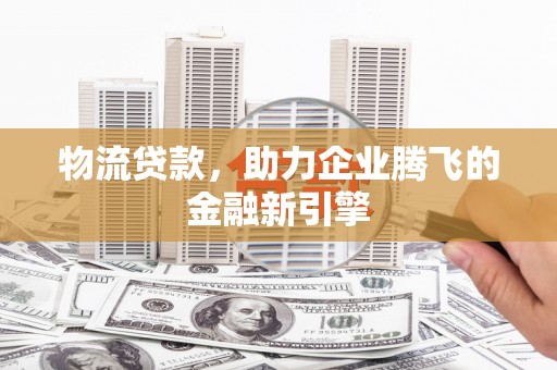 龙岗物流贷款，助力企业腾飞的金融新引擎