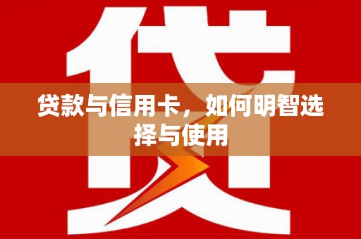 龙岗贷款与信用卡，如何明智选择与使用