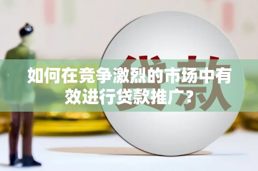 龙岗如何在竞争激烈的市场中有效进行贷款推广？