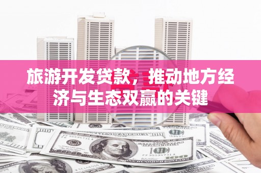 龙岗旅游开发贷款，推动地方经济与生态双赢的关键
