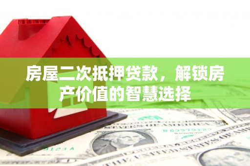 龙岗房屋二次抵押贷款，解锁房产价值的智慧选择