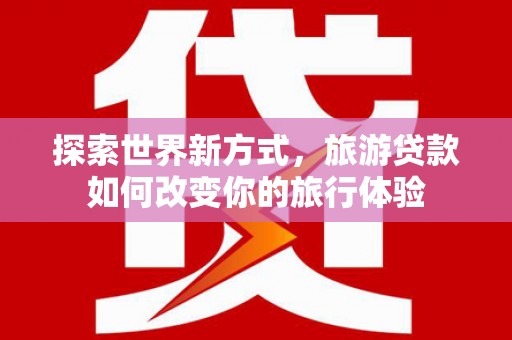 龙岗探索世界新方式，旅游贷款如何改变你的旅行体验