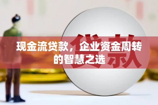 龙岗现金流贷款，企业资金周转的智慧之选