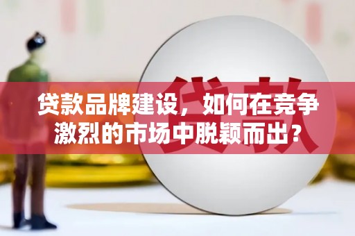 龙岗贷款品牌建设，如何在竞争激烈的市场中脱颖而出？